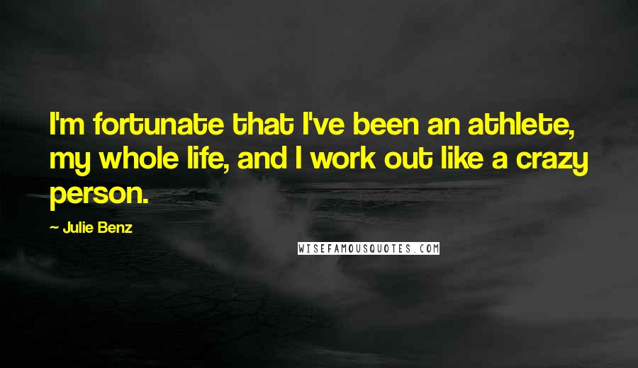 Julie Benz Quotes: I'm fortunate that I've been an athlete, my whole life, and I work out like a crazy person.