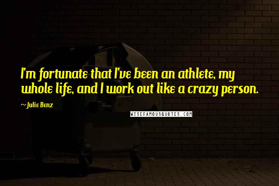 Julie Benz Quotes: I'm fortunate that I've been an athlete, my whole life, and I work out like a crazy person.