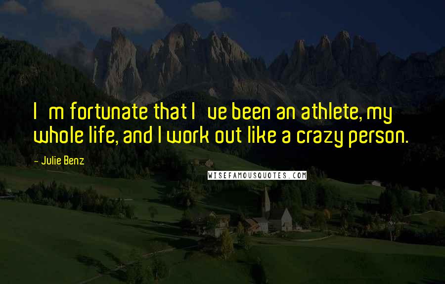 Julie Benz Quotes: I'm fortunate that I've been an athlete, my whole life, and I work out like a crazy person.