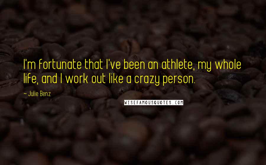 Julie Benz Quotes: I'm fortunate that I've been an athlete, my whole life, and I work out like a crazy person.
