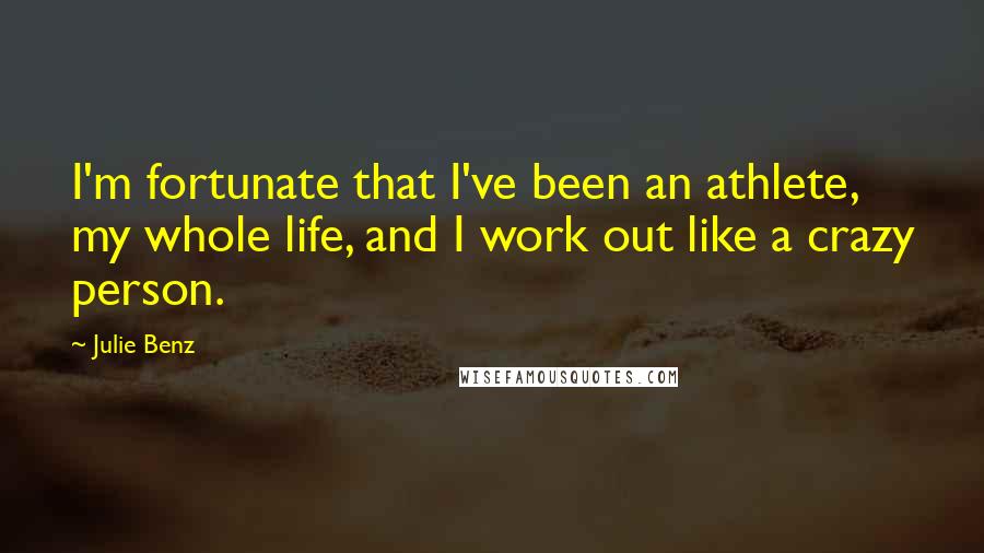 Julie Benz Quotes: I'm fortunate that I've been an athlete, my whole life, and I work out like a crazy person.