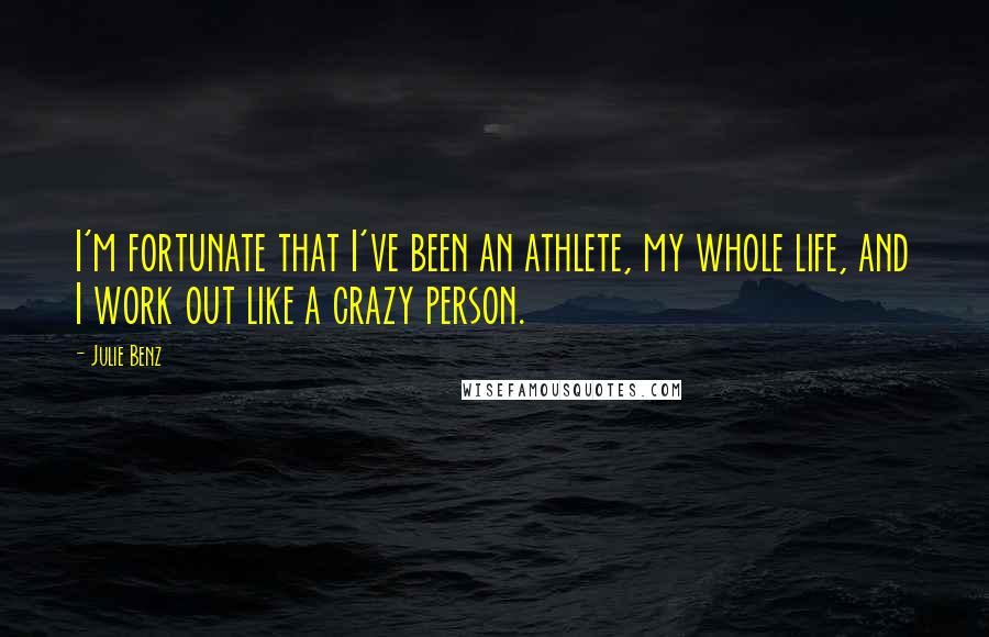 Julie Benz Quotes: I'm fortunate that I've been an athlete, my whole life, and I work out like a crazy person.