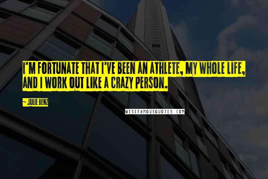 Julie Benz Quotes: I'm fortunate that I've been an athlete, my whole life, and I work out like a crazy person.