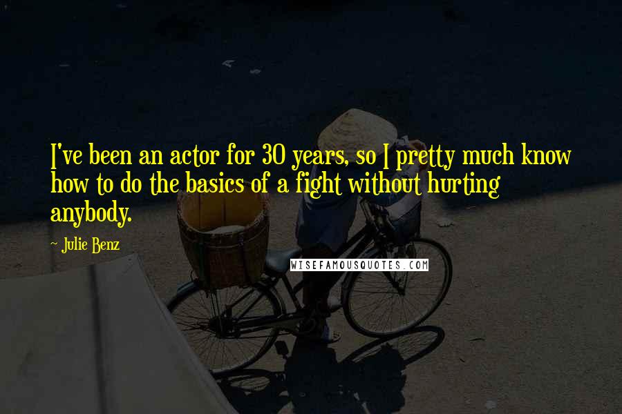 Julie Benz Quotes: I've been an actor for 30 years, so I pretty much know how to do the basics of a fight without hurting anybody.