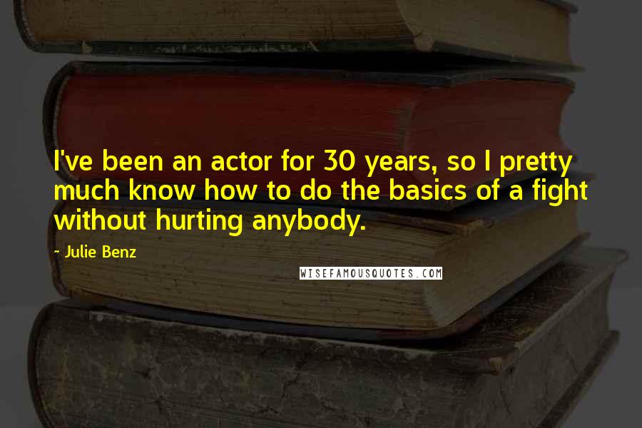 Julie Benz Quotes: I've been an actor for 30 years, so I pretty much know how to do the basics of a fight without hurting anybody.