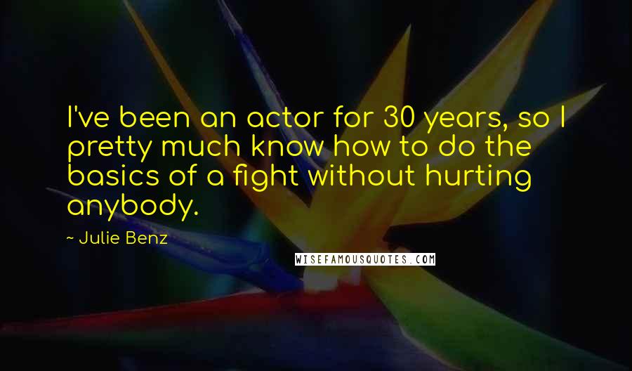 Julie Benz Quotes: I've been an actor for 30 years, so I pretty much know how to do the basics of a fight without hurting anybody.