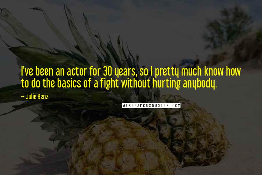 Julie Benz Quotes: I've been an actor for 30 years, so I pretty much know how to do the basics of a fight without hurting anybody.