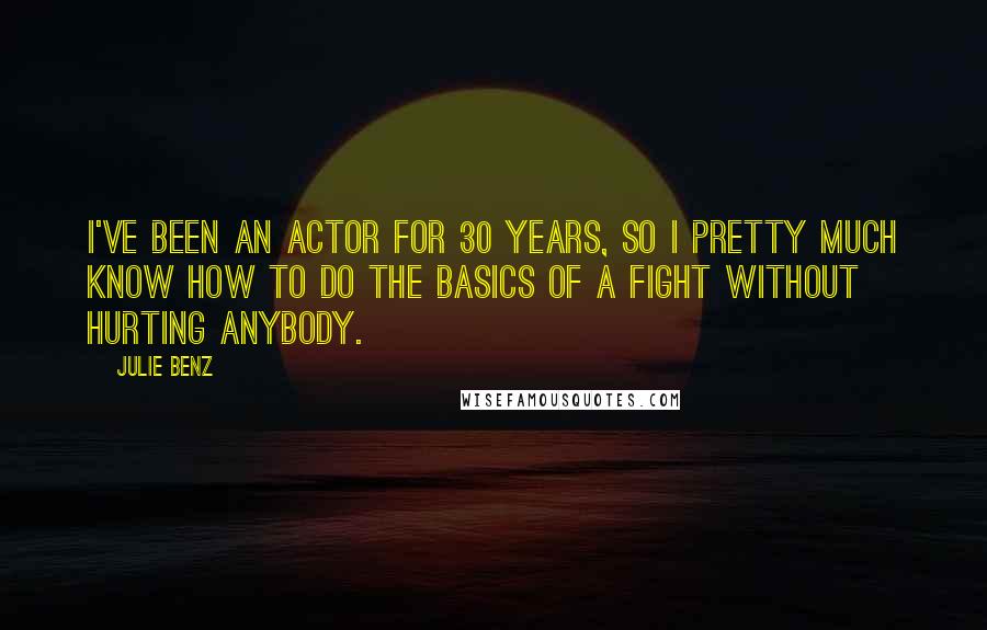 Julie Benz Quotes: I've been an actor for 30 years, so I pretty much know how to do the basics of a fight without hurting anybody.