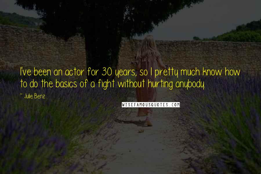 Julie Benz Quotes: I've been an actor for 30 years, so I pretty much know how to do the basics of a fight without hurting anybody.