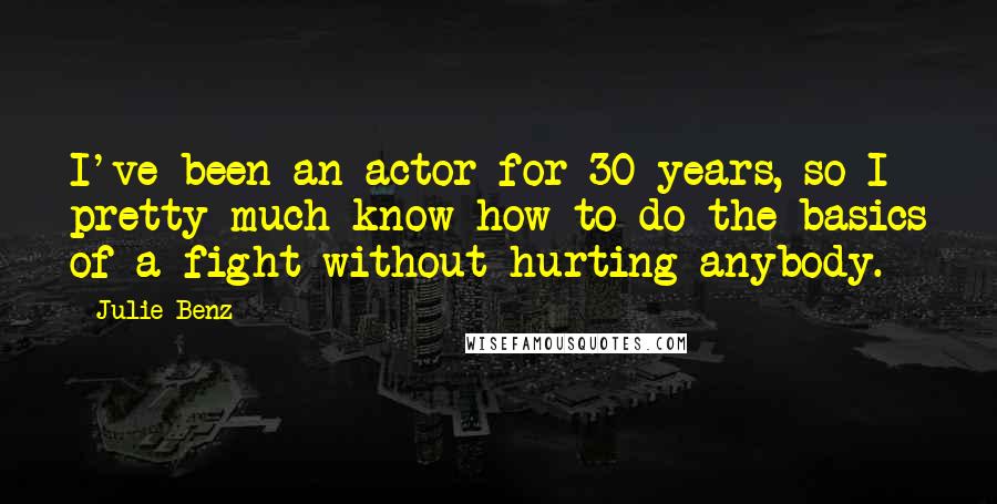 Julie Benz Quotes: I've been an actor for 30 years, so I pretty much know how to do the basics of a fight without hurting anybody.
