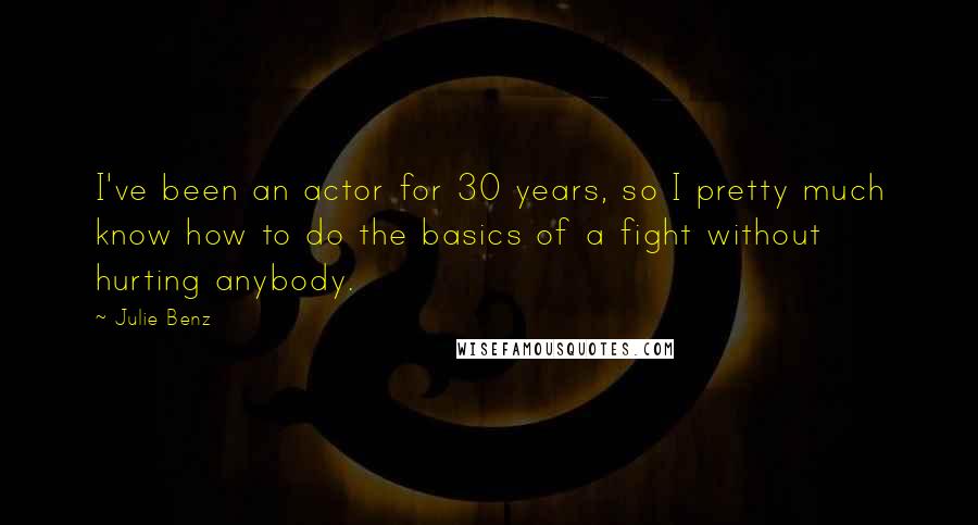 Julie Benz Quotes: I've been an actor for 30 years, so I pretty much know how to do the basics of a fight without hurting anybody.