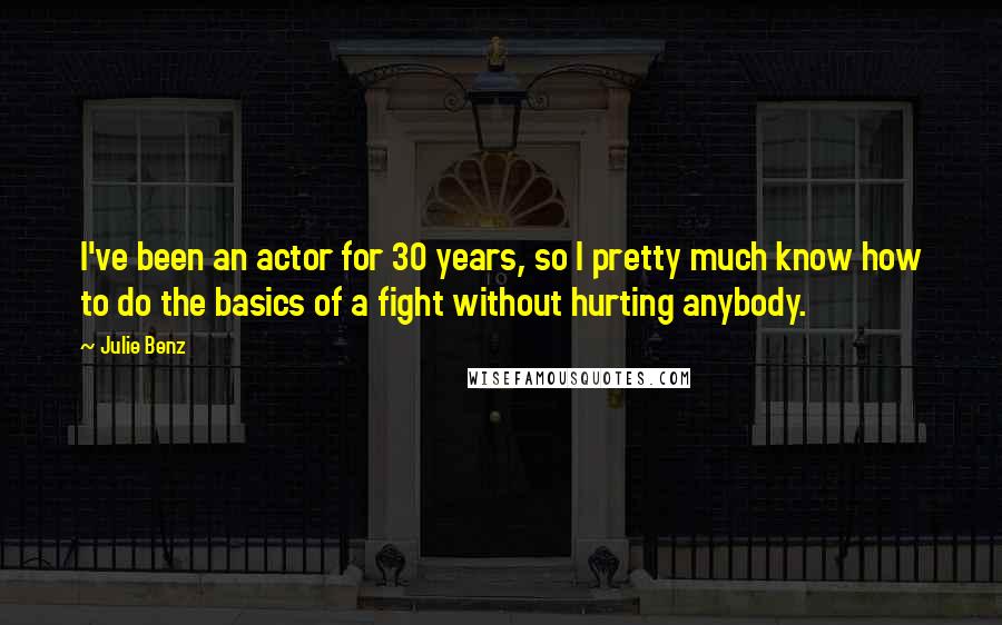Julie Benz Quotes: I've been an actor for 30 years, so I pretty much know how to do the basics of a fight without hurting anybody.
