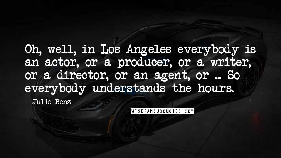 Julie Benz Quotes: Oh, well, in Los Angeles everybody is an actor, or a producer, or a writer, or a director, or an agent, or ... So everybody understands the hours.