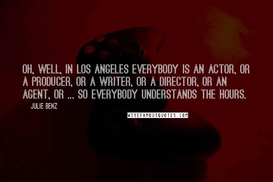 Julie Benz Quotes: Oh, well, in Los Angeles everybody is an actor, or a producer, or a writer, or a director, or an agent, or ... So everybody understands the hours.