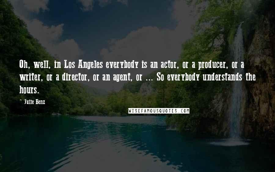 Julie Benz Quotes: Oh, well, in Los Angeles everybody is an actor, or a producer, or a writer, or a director, or an agent, or ... So everybody understands the hours.