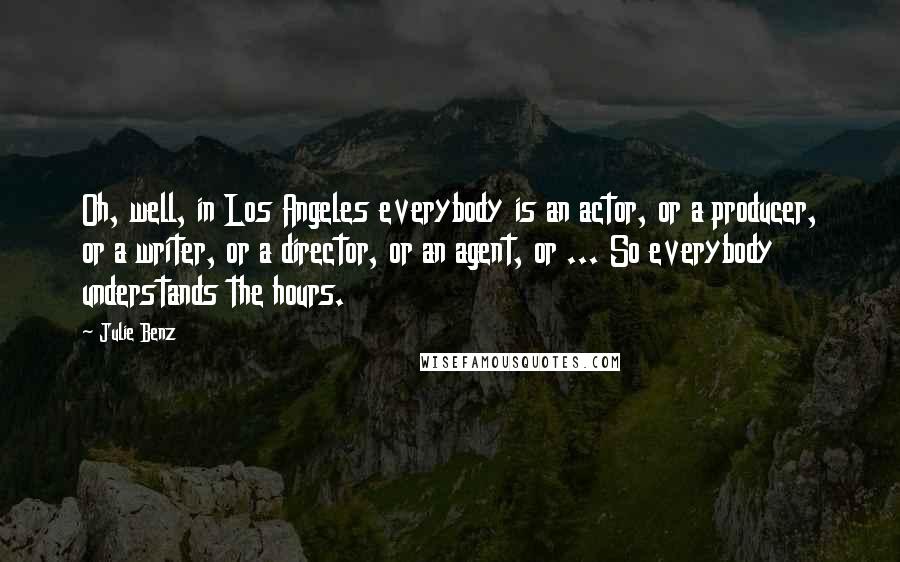 Julie Benz Quotes: Oh, well, in Los Angeles everybody is an actor, or a producer, or a writer, or a director, or an agent, or ... So everybody understands the hours.