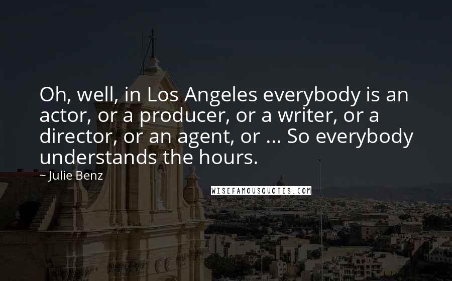 Julie Benz Quotes: Oh, well, in Los Angeles everybody is an actor, or a producer, or a writer, or a director, or an agent, or ... So everybody understands the hours.