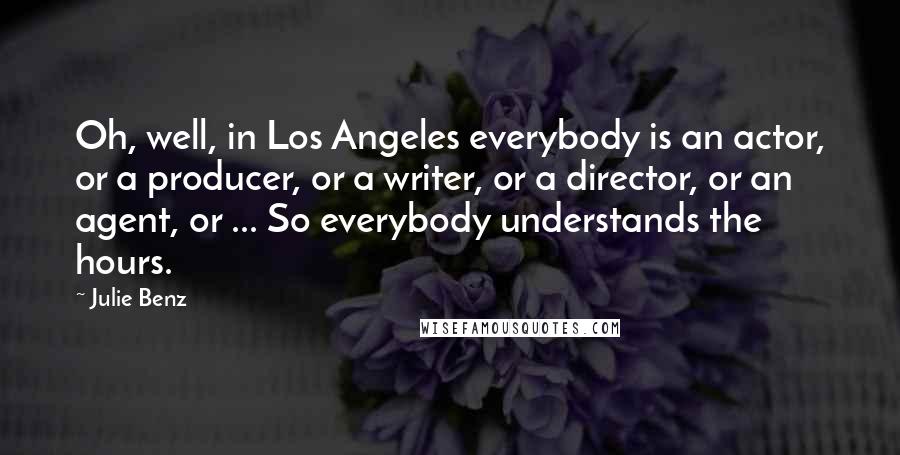 Julie Benz Quotes: Oh, well, in Los Angeles everybody is an actor, or a producer, or a writer, or a director, or an agent, or ... So everybody understands the hours.