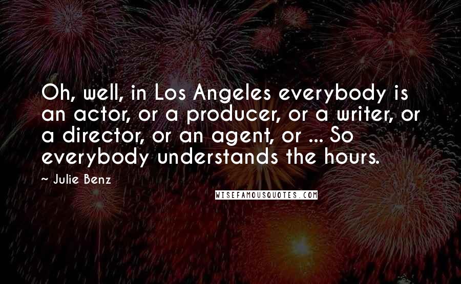 Julie Benz Quotes: Oh, well, in Los Angeles everybody is an actor, or a producer, or a writer, or a director, or an agent, or ... So everybody understands the hours.