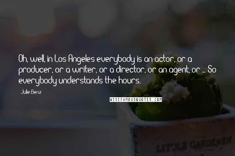 Julie Benz Quotes: Oh, well, in Los Angeles everybody is an actor, or a producer, or a writer, or a director, or an agent, or ... So everybody understands the hours.