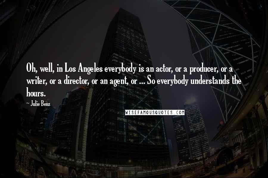 Julie Benz Quotes: Oh, well, in Los Angeles everybody is an actor, or a producer, or a writer, or a director, or an agent, or ... So everybody understands the hours.