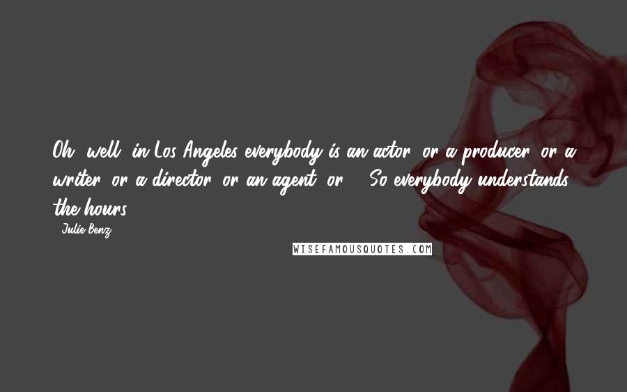 Julie Benz Quotes: Oh, well, in Los Angeles everybody is an actor, or a producer, or a writer, or a director, or an agent, or ... So everybody understands the hours.