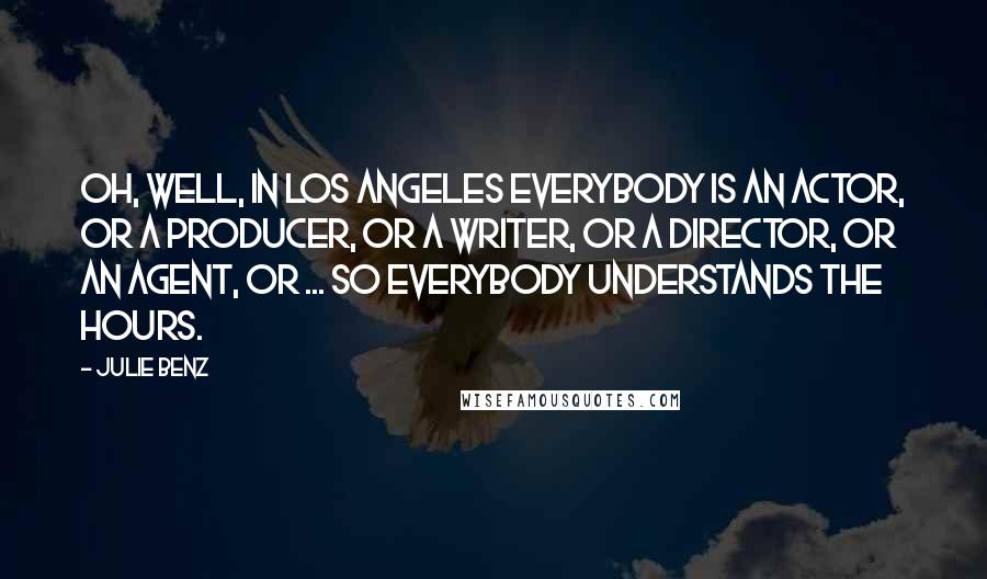 Julie Benz Quotes: Oh, well, in Los Angeles everybody is an actor, or a producer, or a writer, or a director, or an agent, or ... So everybody understands the hours.