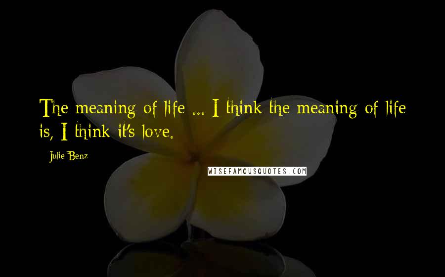 Julie Benz Quotes: The meaning of life ... I think the meaning of life is, I think it's love.