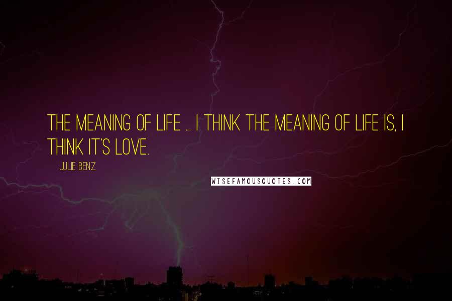 Julie Benz Quotes: The meaning of life ... I think the meaning of life is, I think it's love.