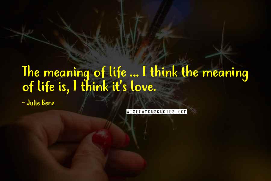 Julie Benz Quotes: The meaning of life ... I think the meaning of life is, I think it's love.