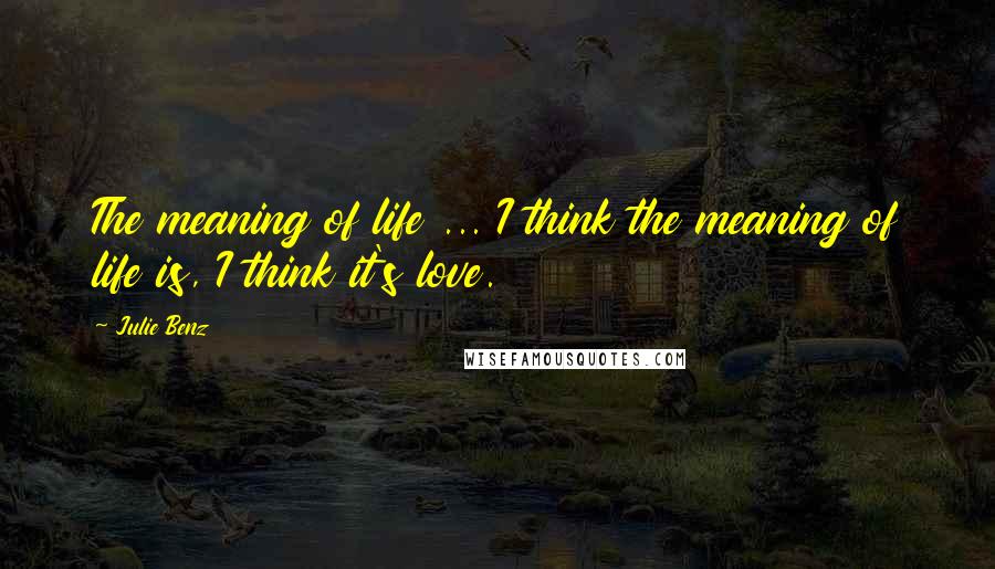 Julie Benz Quotes: The meaning of life ... I think the meaning of life is, I think it's love.