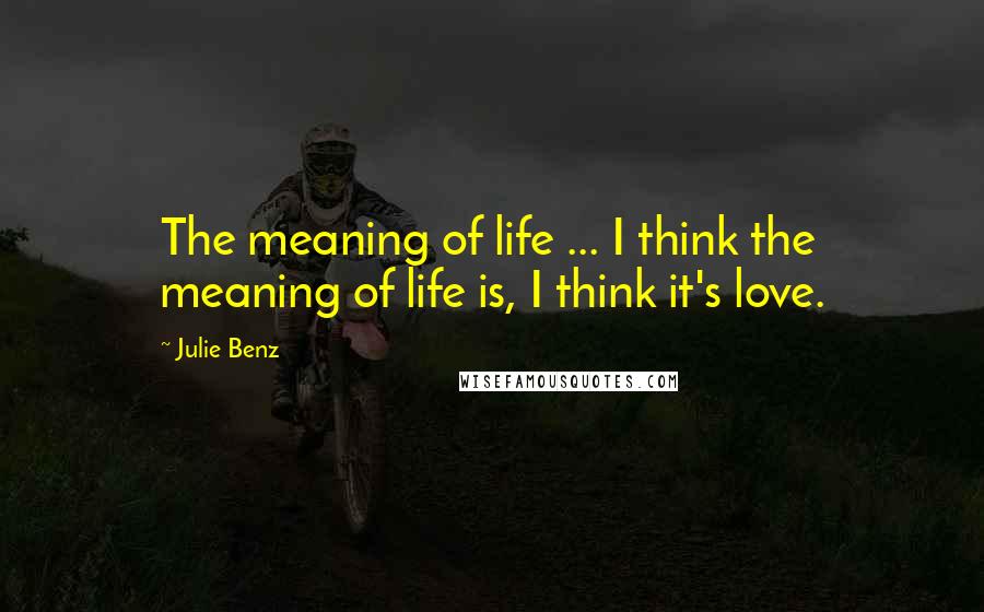 Julie Benz Quotes: The meaning of life ... I think the meaning of life is, I think it's love.