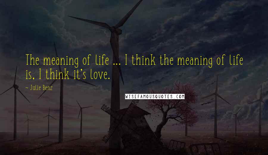 Julie Benz Quotes: The meaning of life ... I think the meaning of life is, I think it's love.