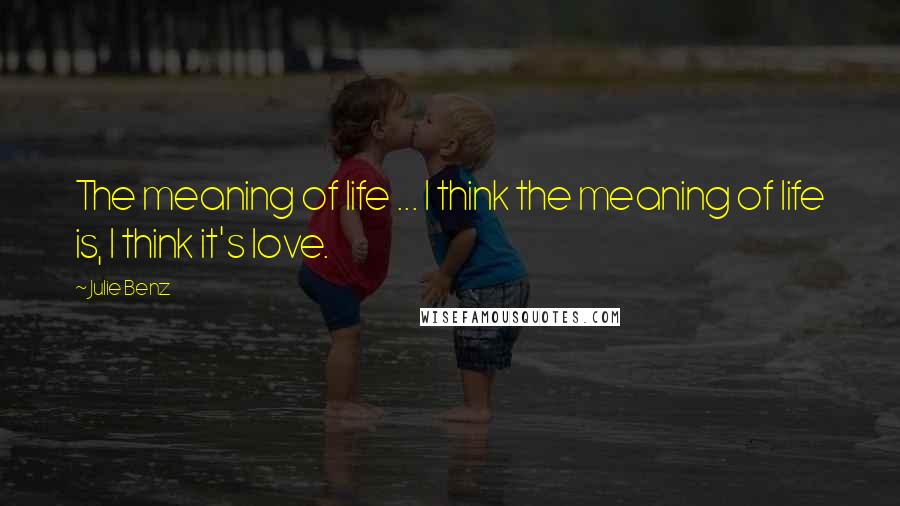 Julie Benz Quotes: The meaning of life ... I think the meaning of life is, I think it's love.