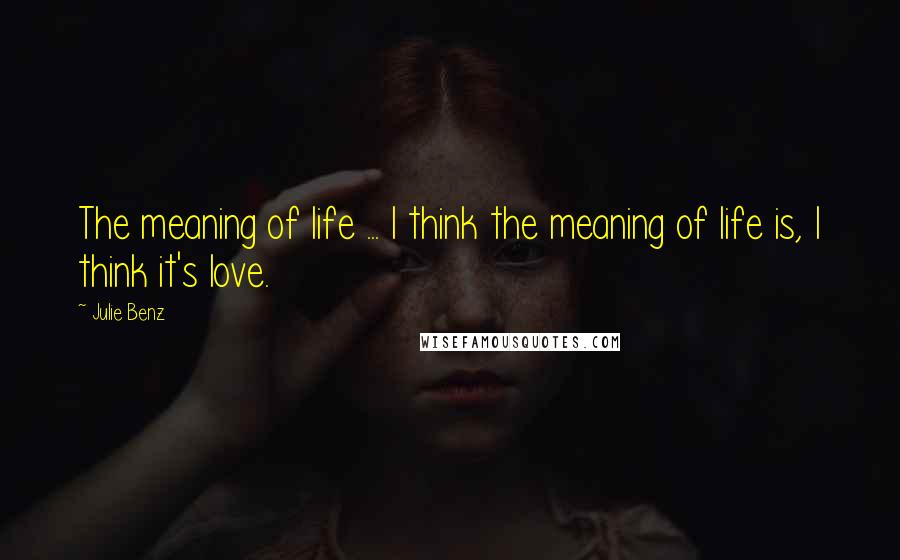 Julie Benz Quotes: The meaning of life ... I think the meaning of life is, I think it's love.