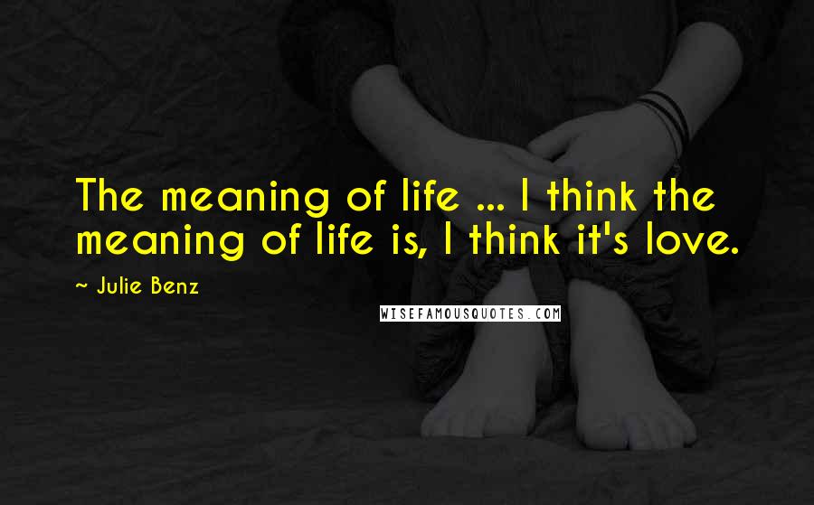 Julie Benz Quotes: The meaning of life ... I think the meaning of life is, I think it's love.