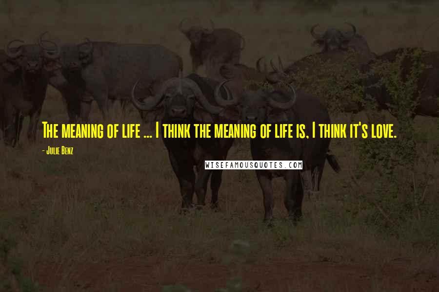 Julie Benz Quotes: The meaning of life ... I think the meaning of life is, I think it's love.