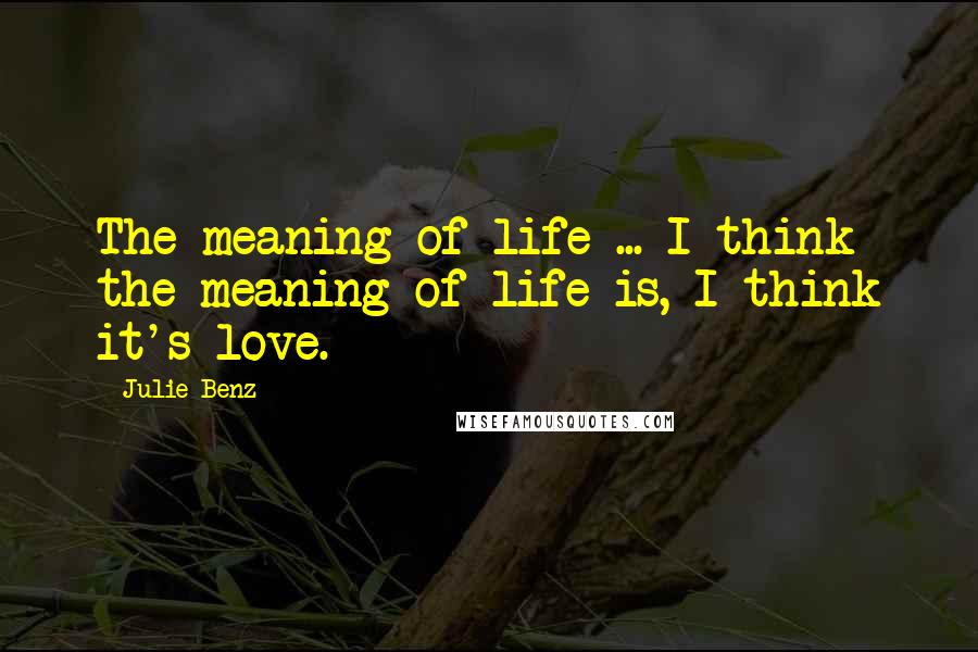 Julie Benz Quotes: The meaning of life ... I think the meaning of life is, I think it's love.