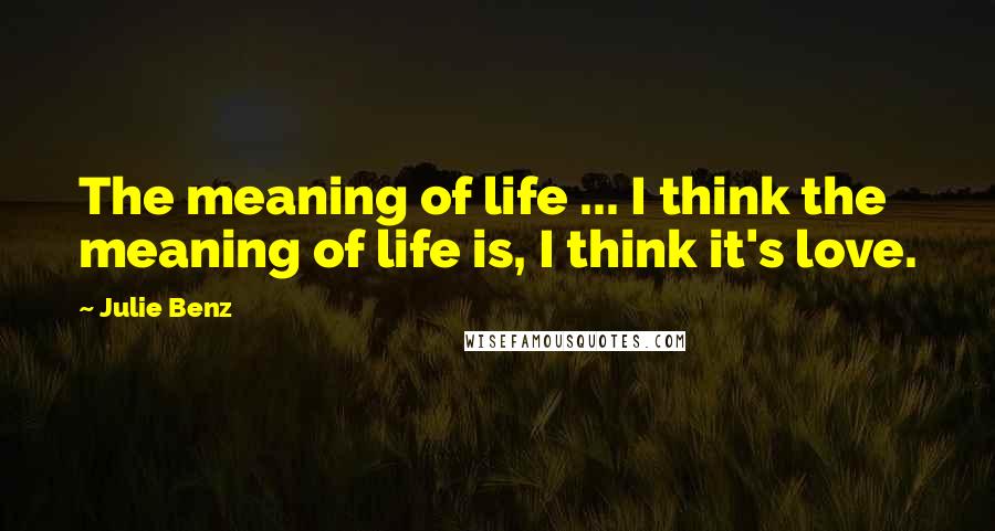 Julie Benz Quotes: The meaning of life ... I think the meaning of life is, I think it's love.