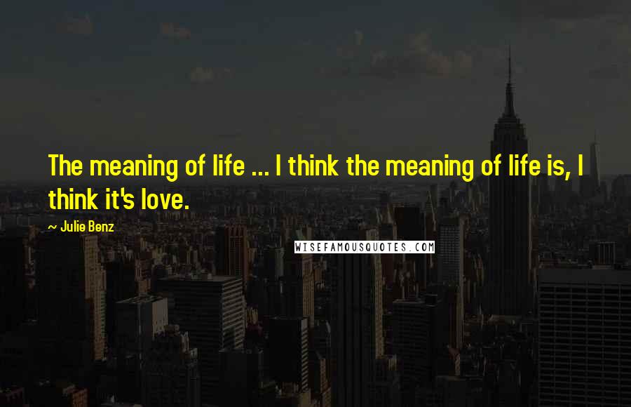 Julie Benz Quotes: The meaning of life ... I think the meaning of life is, I think it's love.