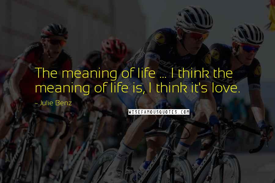 Julie Benz Quotes: The meaning of life ... I think the meaning of life is, I think it's love.