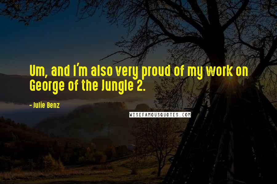Julie Benz Quotes: Um, and I'm also very proud of my work on George of the Jungle 2.