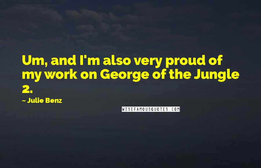 Julie Benz Quotes: Um, and I'm also very proud of my work on George of the Jungle 2.