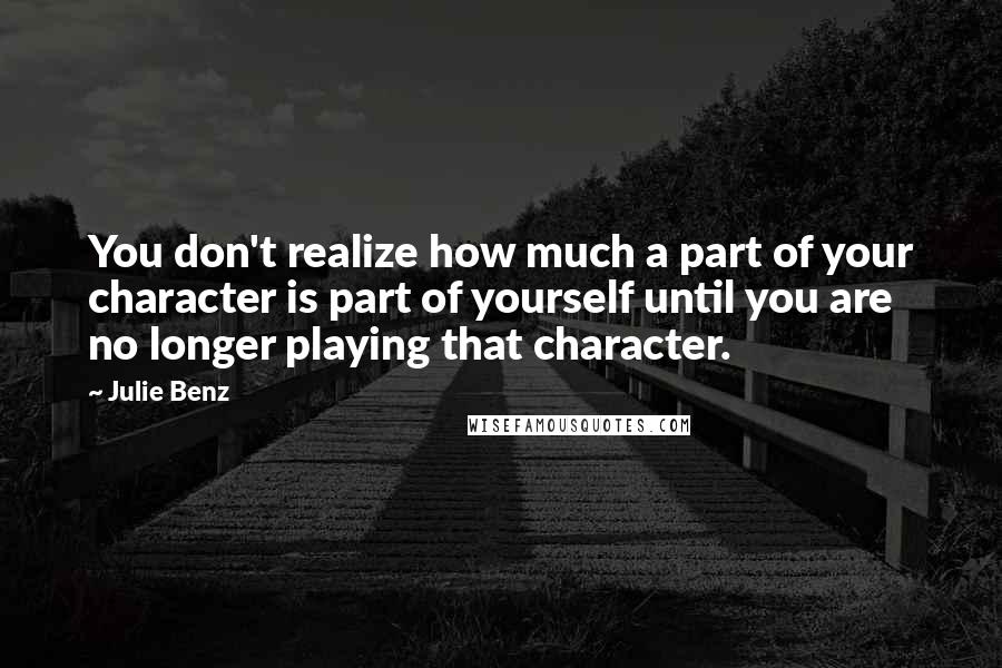 Julie Benz Quotes: You don't realize how much a part of your character is part of yourself until you are no longer playing that character.