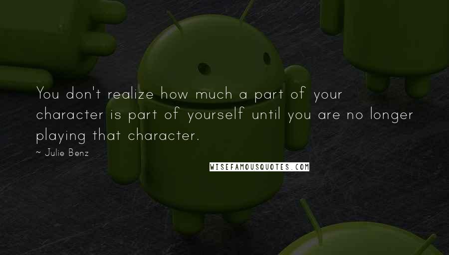 Julie Benz Quotes: You don't realize how much a part of your character is part of yourself until you are no longer playing that character.