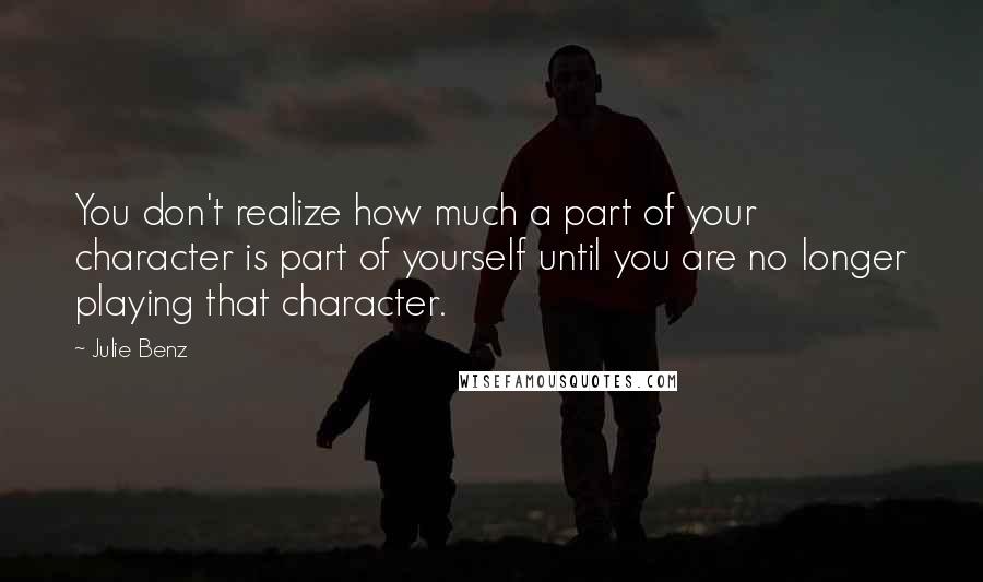 Julie Benz Quotes: You don't realize how much a part of your character is part of yourself until you are no longer playing that character.