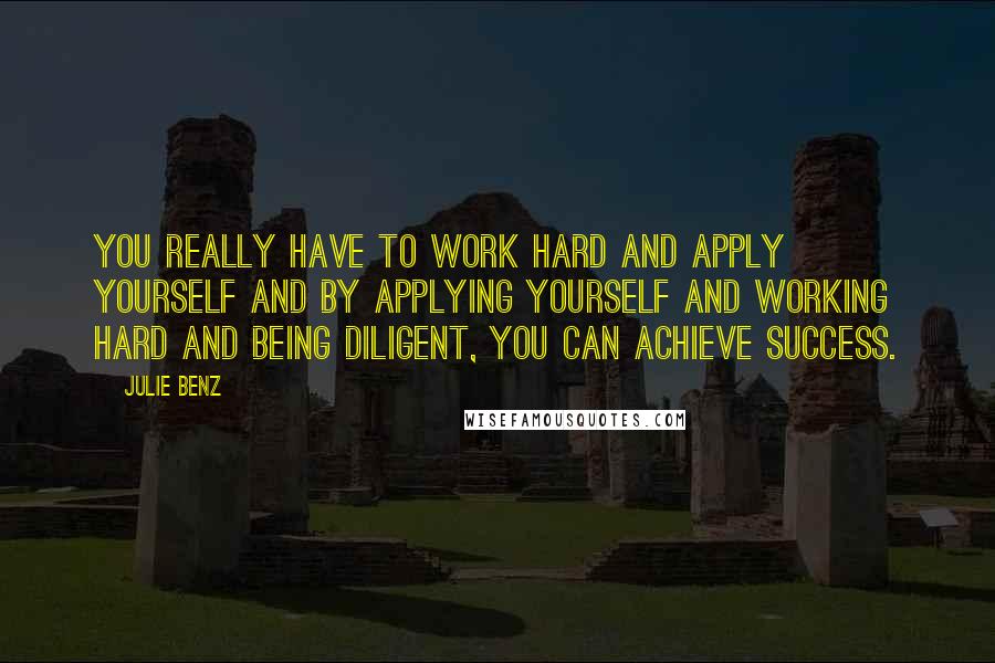 Julie Benz Quotes: You really have to work hard and apply yourself and by applying yourself and working hard and being diligent, you can achieve success.