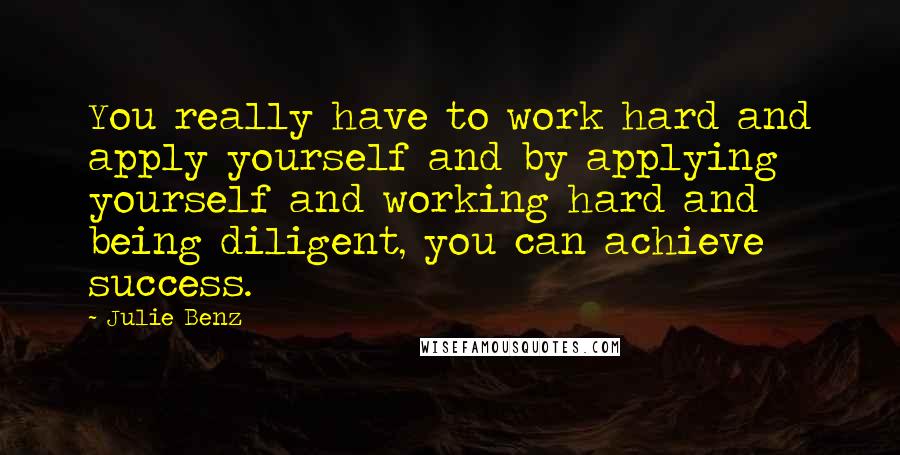 Julie Benz Quotes: You really have to work hard and apply yourself and by applying yourself and working hard and being diligent, you can achieve success.