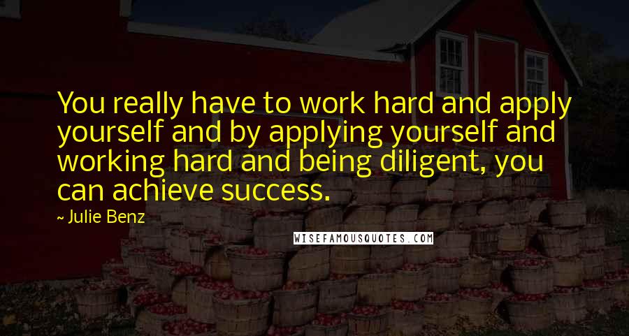 Julie Benz Quotes: You really have to work hard and apply yourself and by applying yourself and working hard and being diligent, you can achieve success.