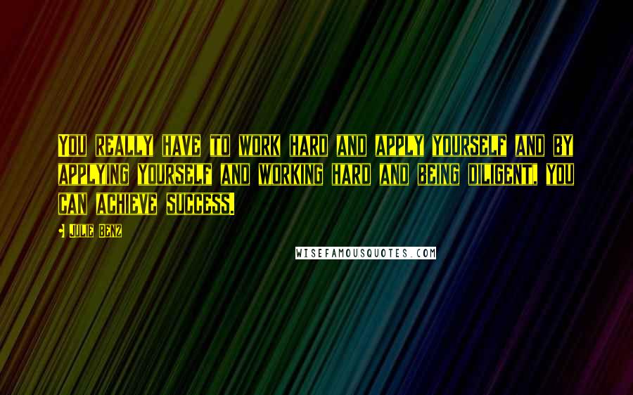 Julie Benz Quotes: You really have to work hard and apply yourself and by applying yourself and working hard and being diligent, you can achieve success.